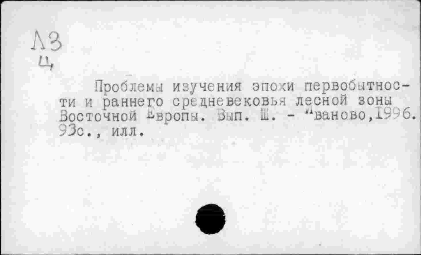 ﻿Проблемы изучения эпохи первобытности и раннего средневековья лесной зоны Восточной Европы. Вып. Ш. - “ваново,1996. 93с., илл.